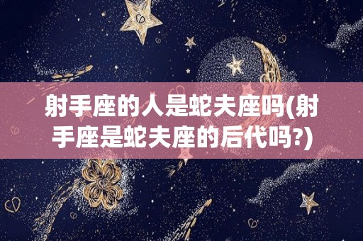 射手座的人是蛇夫座吗(射手座是蛇夫座的后代吗?)