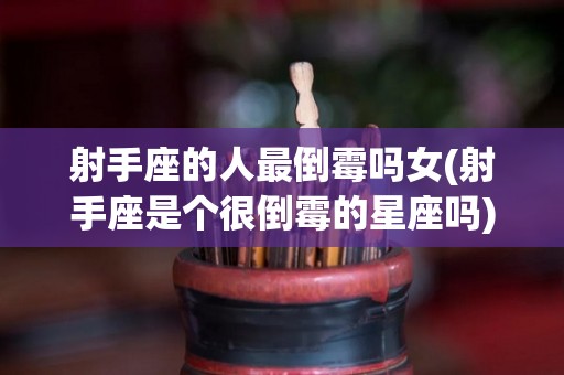 射手座的人最倒霉吗女(射手座是个很倒霉的星座吗)