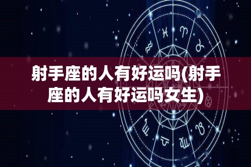 射手座的人有好运吗(射手座的人有好运吗女生)