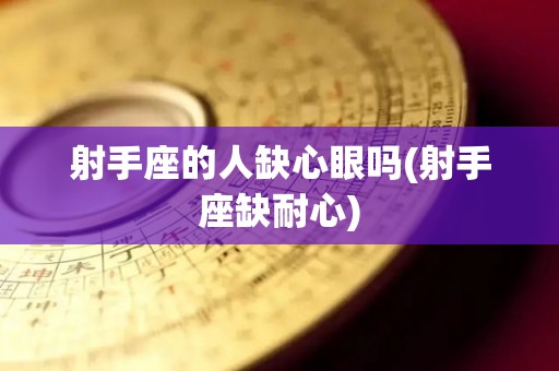 射手座的人缺心眼吗(射手座缺耐心)
