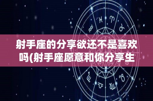 射手座的分享欲还不是喜欢吗(射手座愿意和你分享生活)