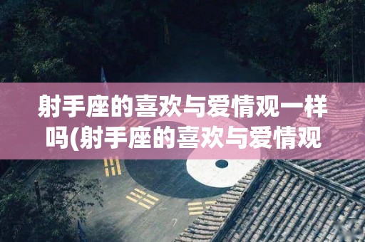 射手座的喜欢与爱情观一样吗(射手座的喜欢与爱情观一样吗知乎)