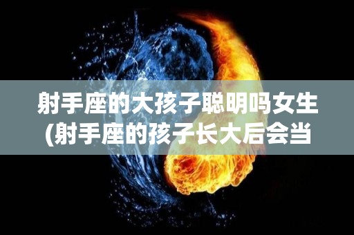 射手座的大孩子聪明吗女生(射手座的孩子长大后会当上什么)