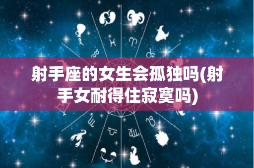射手座的女生会孤独吗(射手女耐得住寂寞吗)