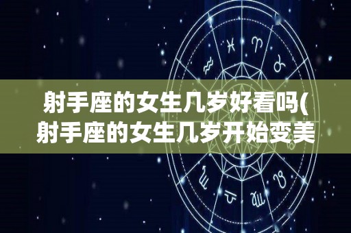 射手座的女生几岁好看吗(射手座的女生几岁开始变美)