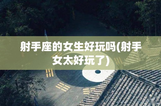 射手座的女生好玩吗(射手女太好玩了)