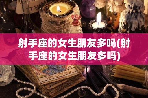 射手座的女生朋友多吗(射手座的女生朋友多吗)