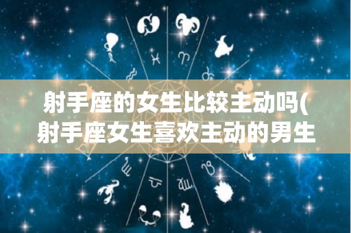 射手座的女生比较主动吗(射手座女生喜欢主动的男生吗)