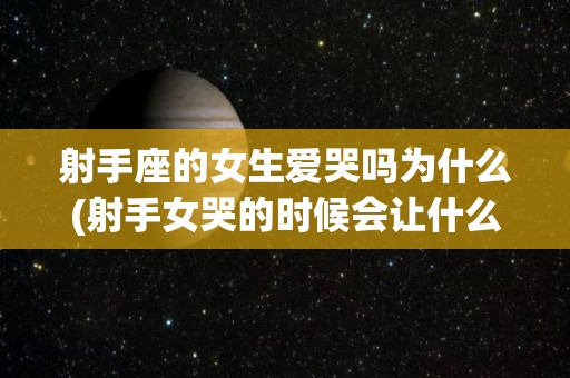 射手座的女生爱哭吗为什么(射手女哭的时候会让什么人抱)