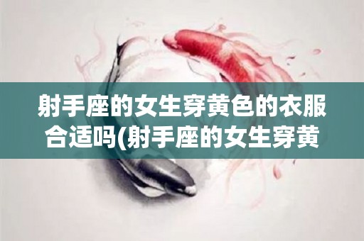 射手座的女生穿黄色的衣服合适吗(射手座的女生穿黄色的衣服合适吗视频)