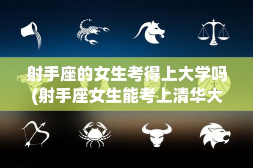 射手座的女生考得上大学吗(射手座女生能考上清华大学吗)