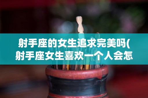 射手座的女生追求完美吗(射手座女生喜欢一个人会怎么样)