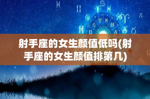 射手座的女生颜值低吗(射手座的女生颜值排第几)