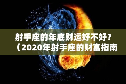 射手座的年底财运好不好？（2020年射手座的财富指南）
