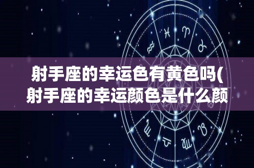 射手座的幸运色有黄色吗(射手座的幸运颜色是什么颜色?不幸运颜色又是什么颜色?)