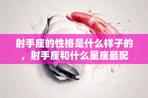 射手座的性格是什么样子的，射手座和什么星座最配
