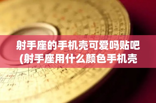 射手座的手机壳可爱吗贴吧(射手座用什么颜色手机壳招财)