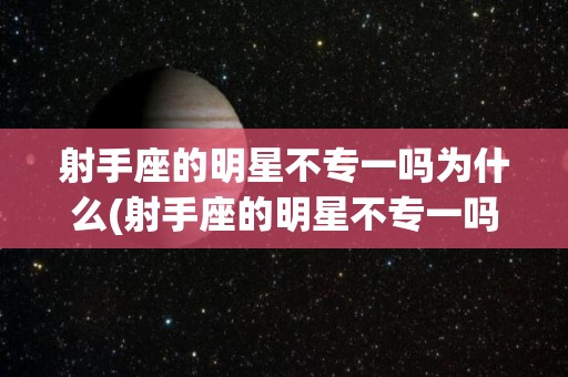 射手座的明星不专一吗为什么(射手座的明星不专一吗为什么呢)