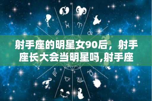 射手座的明星女90后，射手座长大会当明星吗,射手座长大会当明星吗射手座长大会当明星吗