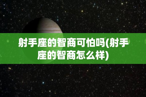 射手座的智商可怕吗(射手座的智商怎么样)