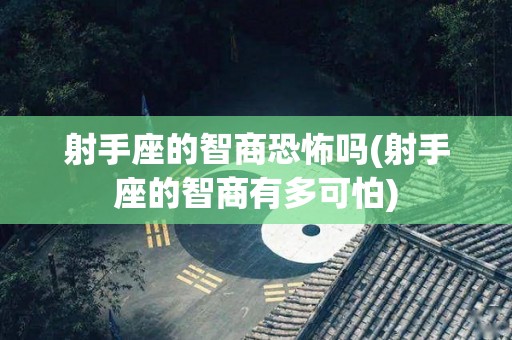 射手座的智商恐怖吗(射手座的智商有多可怕)