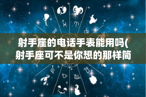 射手座的电话手表能用吗(射手座可不是你想的那样简单的人物)
