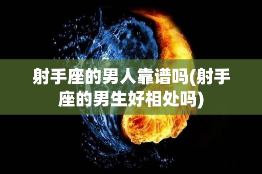 射手座的男人靠谱吗(射手座的男生好相处吗)