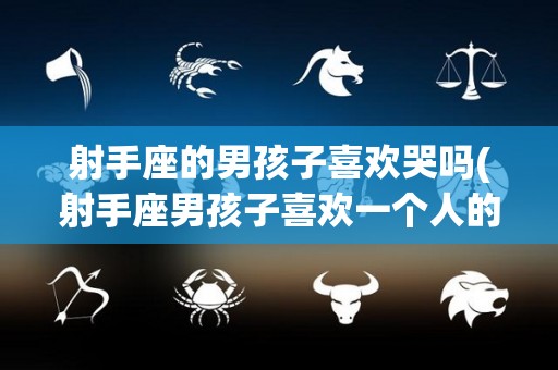 射手座的男孩子喜欢哭吗(射手座男孩子喜欢一个人的表现)