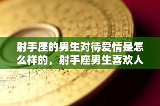 射手座的男生对待爱情是怎么样的，射手座男生喜欢人方式,射手座的男生对待爱情是怎么样的射手座男生对待爱情是怎么样的