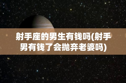 射手座的男生有钱吗(射手男有钱了会抛弃老婆吗)