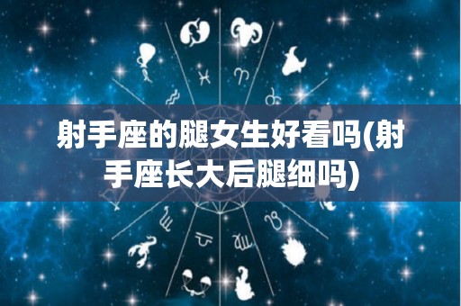 射手座的腿女生好看吗(射手座长大后腿细吗)