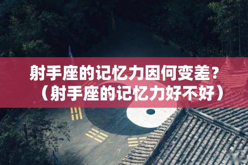 射手座的记忆力因何变差？（射手座的记忆力好不好）