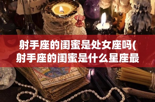 射手座的闺蜜是处女座吗(射手座的闺蜜是什么星座最合适)