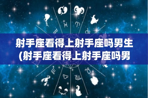 射手座看得上射手座吗男生(射手座看得上射手座吗男生怎么办)