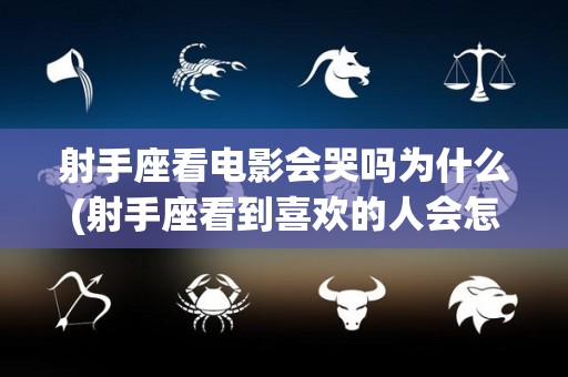 射手座看电影会哭吗为什么(射手座看到喜欢的人会怎么样)