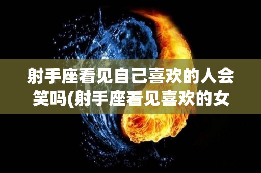 射手座看见自己喜欢的人会笑吗(射手座看见喜欢的女生和其他男人)