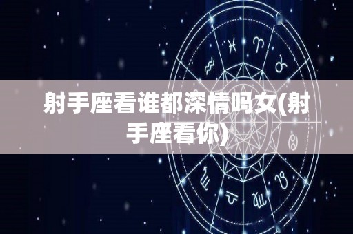 射手座看谁都深情吗女(射手座看你)