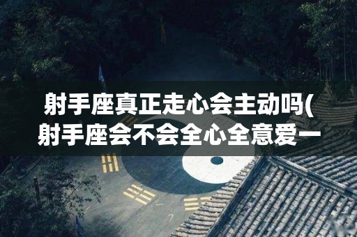 射手座真正走心会主动吗(射手座会不会全心全意爱一个人)
