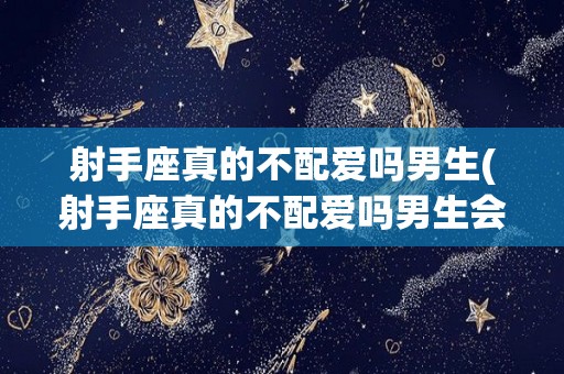 射手座真的不配爱吗男生(射手座真的不配爱吗男生会怎么样)