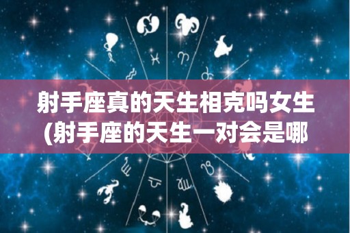 射手座真的天生相克吗女生(射手座的天生一对会是哪个星座?)