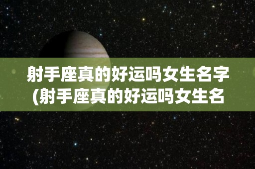 射手座真的好运吗女生名字(射手座真的好运吗女生名字叫什么)