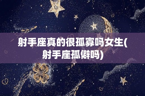 射手座真的很孤寡吗女生(射手座孤僻吗)