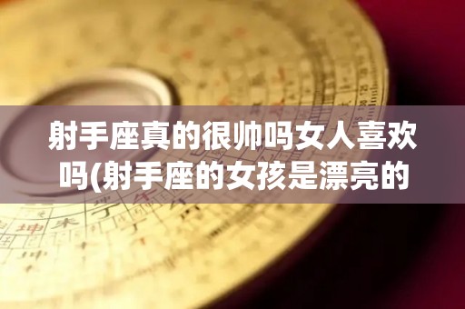 射手座真的很帅吗女人喜欢吗(射手座的女孩是漂亮的还是可爱的)