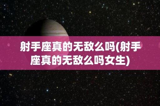 射手座真的无敌么吗(射手座真的无敌么吗女生)