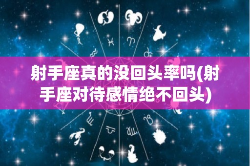 射手座真的没回头率吗(射手座对待感情绝不回头)