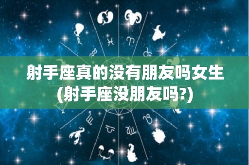 射手座真的没有朋友吗女生(射手座没朋友吗?)