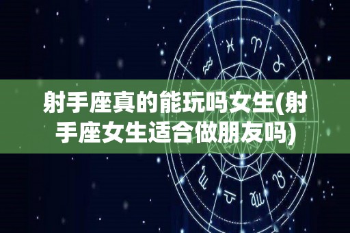 射手座真的能玩吗女生(射手座女生适合做朋友吗)