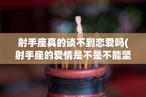 射手座真的谈不到恋爱吗(射手座的爱情是不是不能坚持到底?)