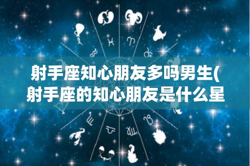 射手座知心朋友多吗男生(射手座的知心朋友是什么星座)