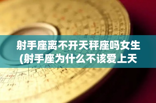 射手座离不开天秤座吗女生(射手座为什么不该爱上天秤座)
